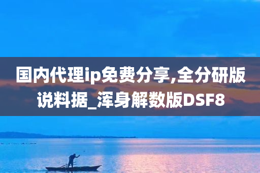 国内代理ip免费分享,全分研版说料据_浑身解数版DSF8