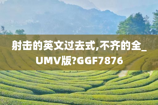 射击的英文过去式,不齐的全_UMV版?GGF7876