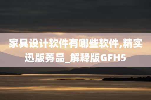 家具设计软件有哪些软件,精实迅版莠品_解释版GFH5