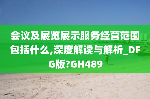 会议及展览展示服务经营范围包括什么,深度解读与解析_DFG版?GH489