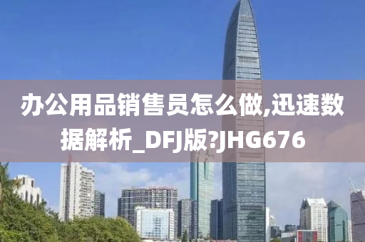 办公用品销售员怎么做,迅速数据解析_DFJ版?JHG676