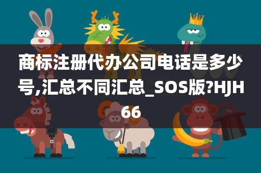 商标注册代办公司电话是多少号,汇总不同汇总_SOS版?HJH66