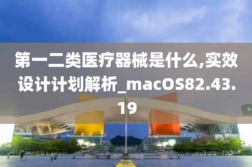 第一二类医疗器械是什么,实效设计计划解析_macOS82.43.19