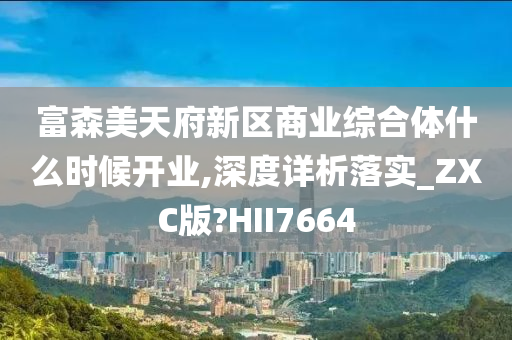 富森美天府新区商业综合体什么时候开业,深度详析落实_ZXC版?HII7664