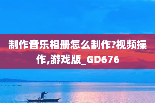 制作音乐相册怎么制作?视频操作,游戏版_GD676