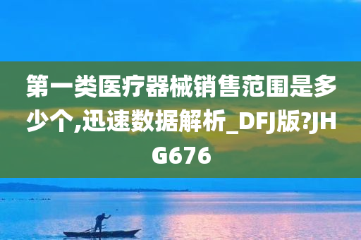 第一类医疗器械销售范围是多少个,迅速数据解析_DFJ版?JHG676