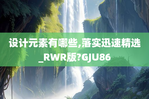 设计元素有哪些,落实迅速精选_RWR版?GJU86