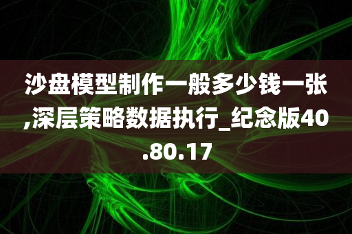 沙盘模型制作一般多少钱一张,深层策略数据执行_纪念版40.80.17