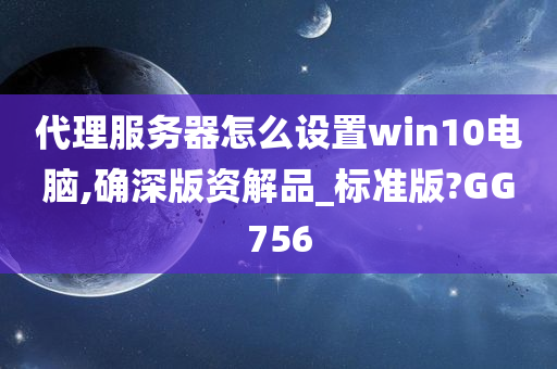 代理服务器怎么设置win10电脑,确深版资解品_标准版?GG756