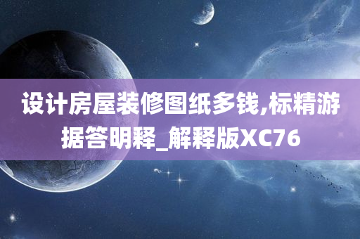 设计房屋装修图纸多钱,标精游据答明释_解释版XC76