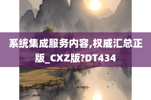 系统集成服务内容,权威汇总正版_CXZ版?DT434