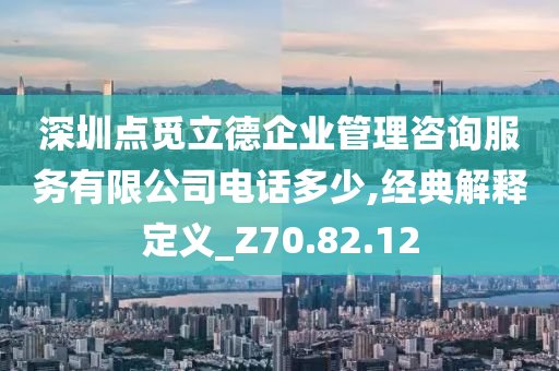 深圳点觅立德企业管理咨询服务有限公司电话多少,经典解释定义_Z70.82.12