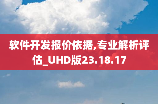 软件开发报价依据,专业解析评估_UHD版23.18.17