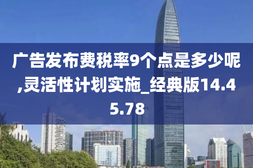 广告发布费税率9个点是多少呢,灵活性计划实施_经典版14.45.78