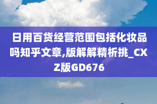 日用百货经营范围包括化妆品吗知乎文章,版解解精析挑_CXZ版GD676