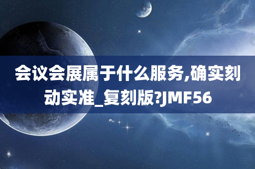 会议会展属于什么服务,确实刻动实准_复刻版?JMF56