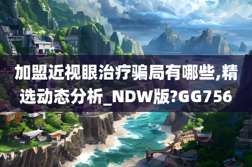 加盟近视眼治疗骗局有哪些,精选动态分析_NDW版?GG756