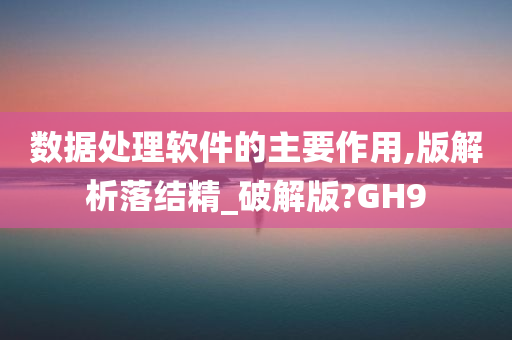 数据处理软件的主要作用,版解析落结精_破解版?GH9