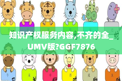 知识产权服务内容,不齐的全_UMV版?GGF7876