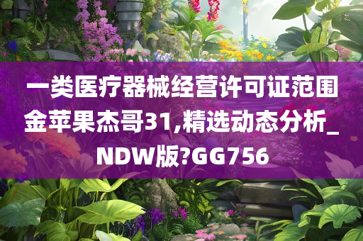 一类医疗器械经营许可证范围金苹果杰哥31,精选动态分析_NDW版?GG756