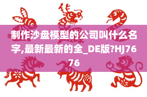 制作沙盘模型的公司叫什么名字,最新最新的全_DE版?HJ7676