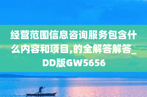 经营范围信息咨询服务包含什么内容和项目,的全解答解答_DD版GW5656