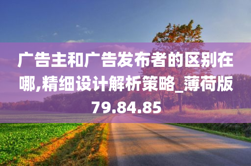 广告主和广告发布者的区别在哪,精细设计解析策略_薄荷版79.84.85