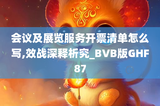 会议及展览服务开票清单怎么写,效战深释析究_BVB版GHF87