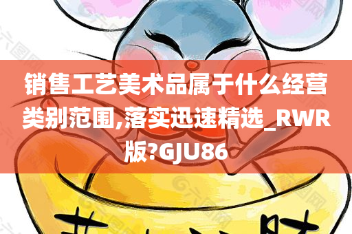 销售工艺美术品属于什么经营类别范围,落实迅速精选_RWR版?GJU86