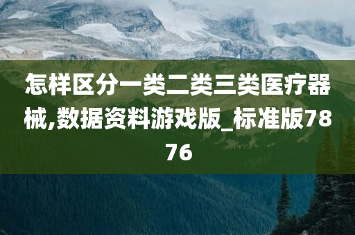 怎样区分一类二类三类医疗器械,数据资料游戏版_标准版7876