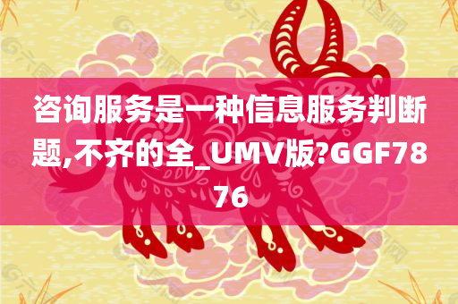 咨询服务是一种信息服务判断题,不齐的全_UMV版?GGF7876