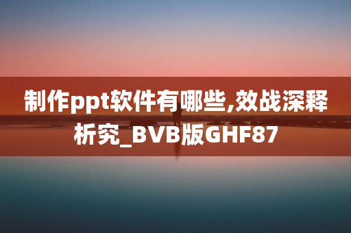 制作ppt软件有哪些,效战深释析究_BVB版GHF87