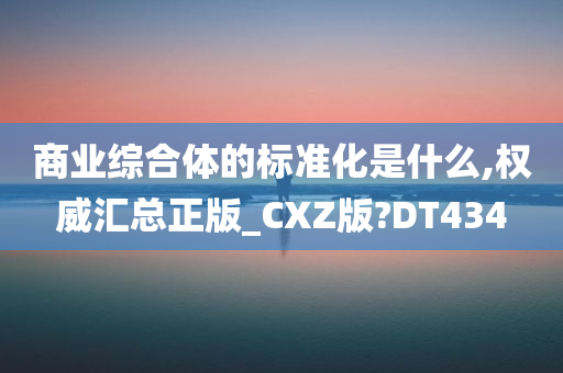 商业综合体的标准化是什么,权威汇总正版_CXZ版?DT434