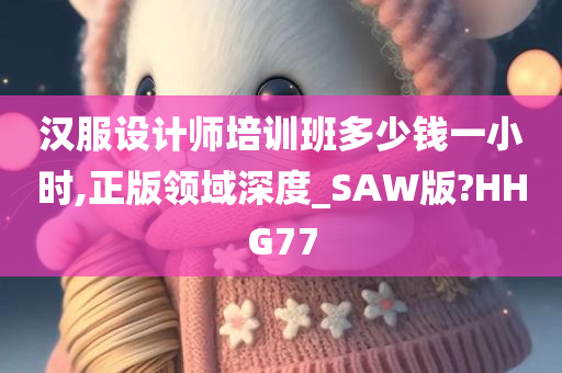 汉服设计师培训班多少钱一小时,正版领域深度_SAW版?HHG77