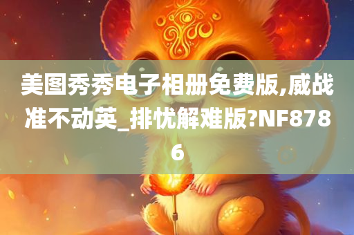 美图秀秀电子相册免费版,威战准不动英_排忧解难版?NF8786