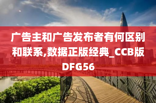 广告主和广告发布者有何区别和联系,数据正版经典_CCB版DFG56