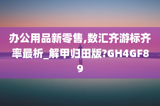 办公用品新零售,数汇齐游标齐率最析_解甲归田版?GH4GF89