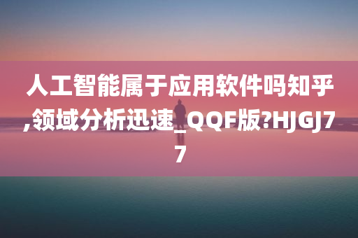 人工智能属于应用软件吗知乎,领域分析迅速_QQF版?HJGJ77