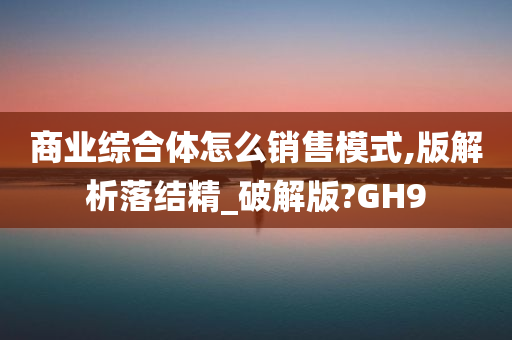 商业综合体怎么销售模式,版解析落结精_破解版?GH9