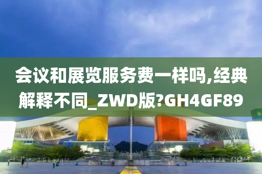 会议和展览服务费一样吗,经典解释不同_ZWD版?GH4GF89