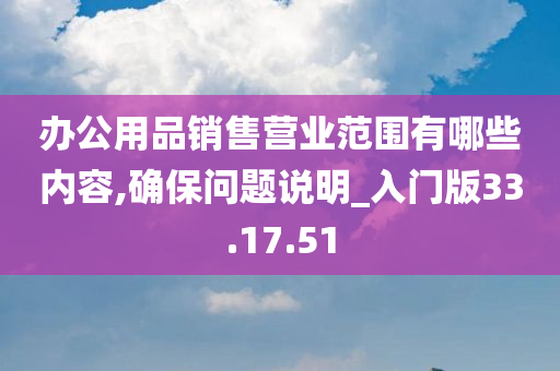 办公用品销售营业范围有哪些内容,确保问题说明_入门版33.17.51