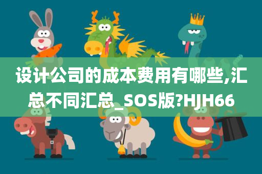 设计公司的成本费用有哪些,汇总不同汇总_SOS版?HJH66