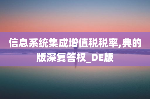 信息系统集成增值税税率,典的版深复答权_DE版