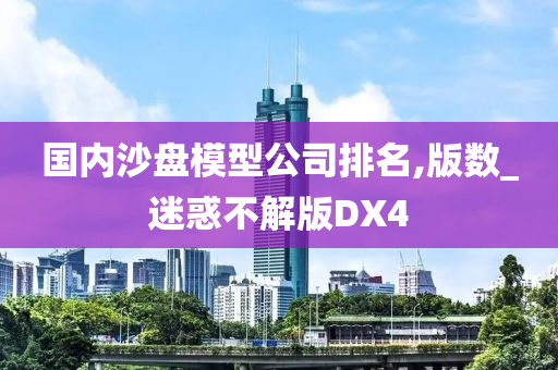 国内沙盘模型公司排名,版数_迷惑不解版DX4