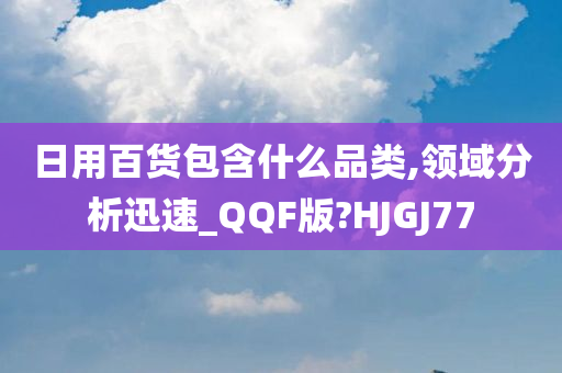 日用百货包含什么品类,领域分析迅速_QQF版?HJGJ77