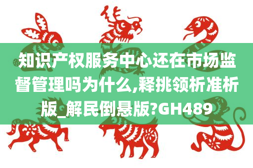 知识产权服务中心还在市场监督管理吗为什么,释挑领析准析版_解民倒悬版?GH489