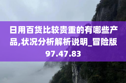 日用百货比较贵重的有哪些产品,状况分析解析说明_冒险版97.47.83