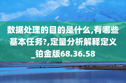 数据处理的目的是什么,有哪些基本任务?,定量分析解释定义_铂金版68.36.58