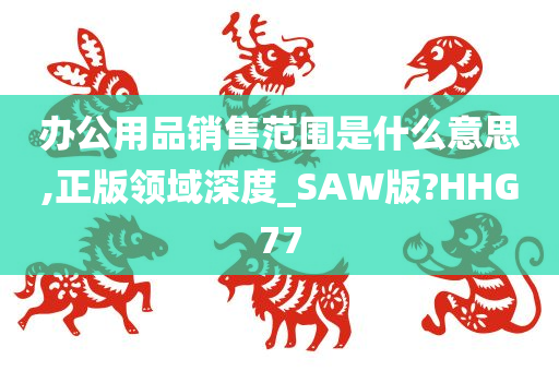 办公用品销售范围是什么意思,正版领域深度_SAW版?HHG77