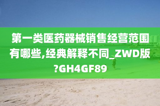 第一类医药器械销售经营范围有哪些,经典解释不同_ZWD版?GH4GF89